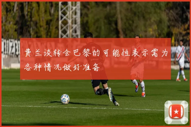 费兰谈转会巴黎的可能性表示需为各种情况做好准备