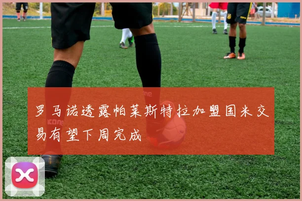 罗马诺透露帕莱斯特拉加盟国米交易有望下周完成
