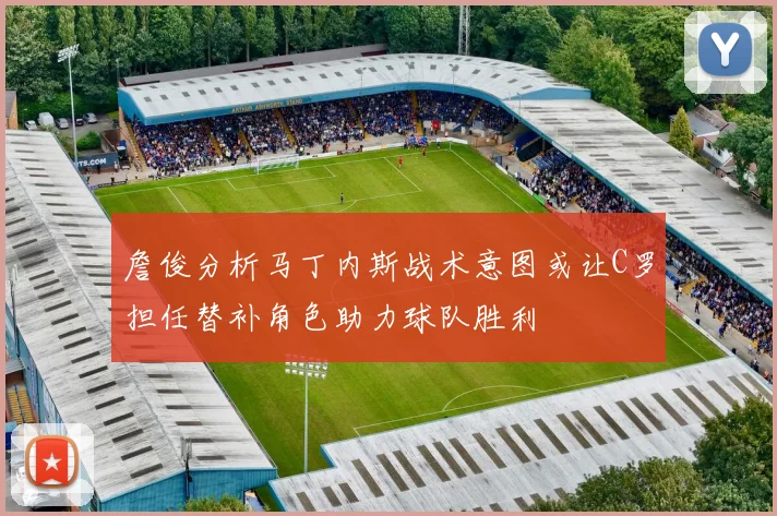 詹俊分析马丁内斯战术意图或让C罗担任替补角色助力球队胜利