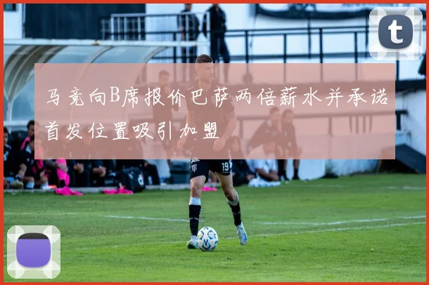 马竞向B席报价巴萨两倍薪水并承诺首发位置吸引加盟