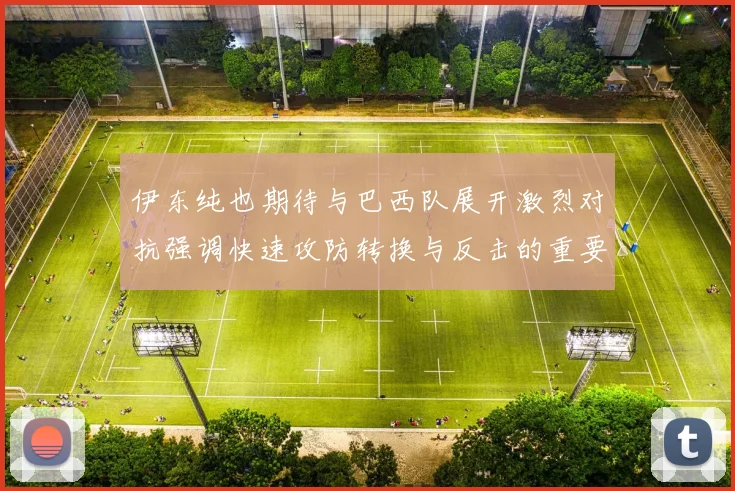 伊东纯也期待与巴西队展开激烈对抗强调快速攻防转换与反击的重要性