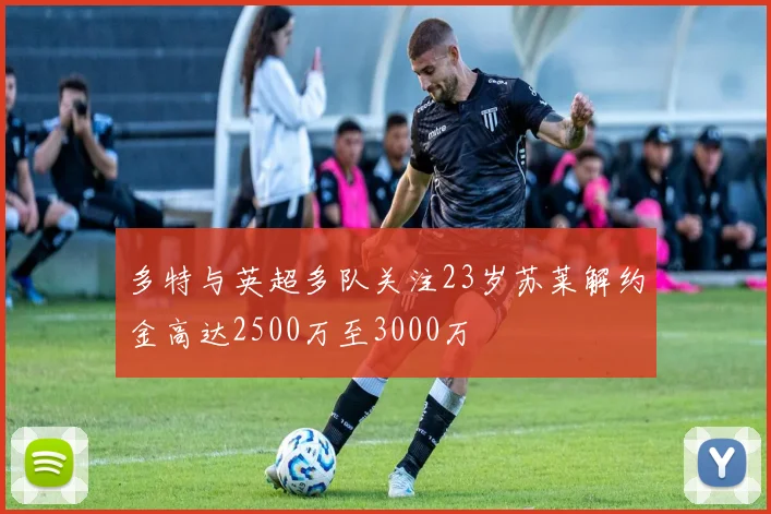 多特与英超多队关注23岁苏莱解约金高达2500万至3000万