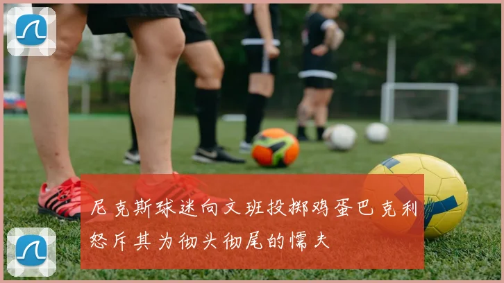 尼克斯球迷向文班投掷鸡蛋巴克利怒斥其为彻头彻尾的懦夫