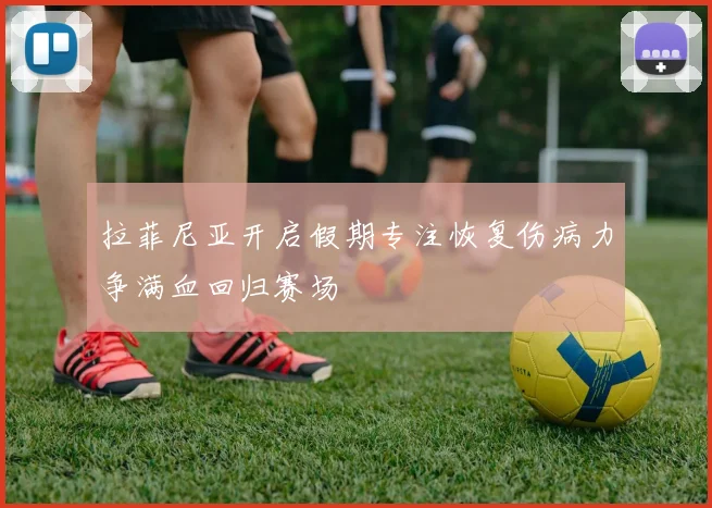 拉菲尼亚开启假期专注恢复伤病力争满血回归赛场