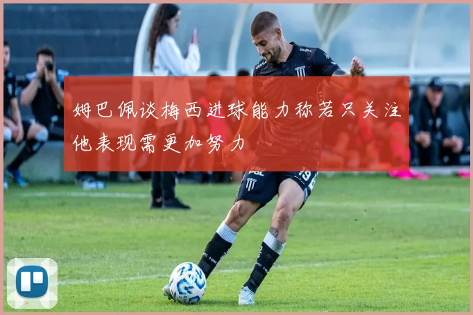 姆巴佩谈梅西进球能力称若只关注他表现需更加努力