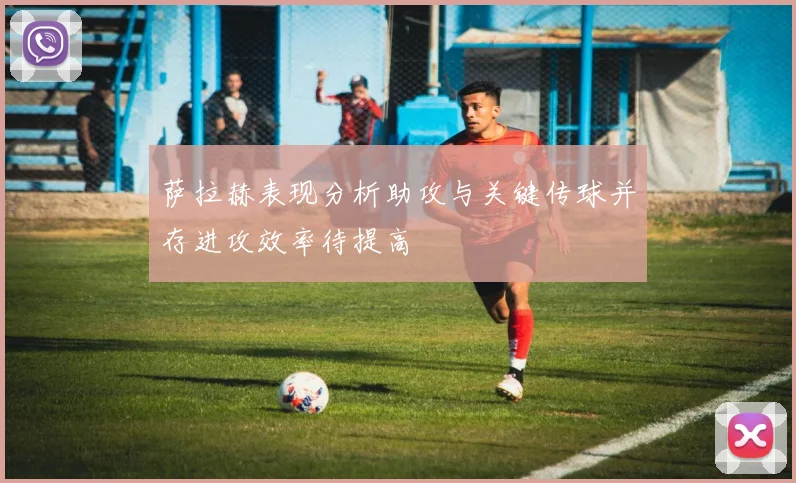 萨拉赫表现分析助攻与关键传球并存进攻效率待提高