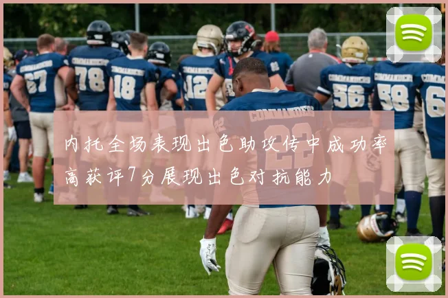 内托全场表现出色助攻传中成功率高获评7分展现出色对抗能力