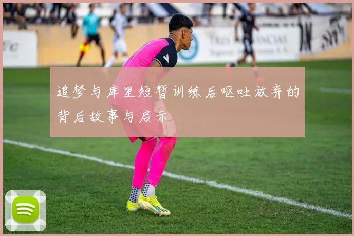 追梦与库里短暂训练后呕吐放弃的背后故事与启示