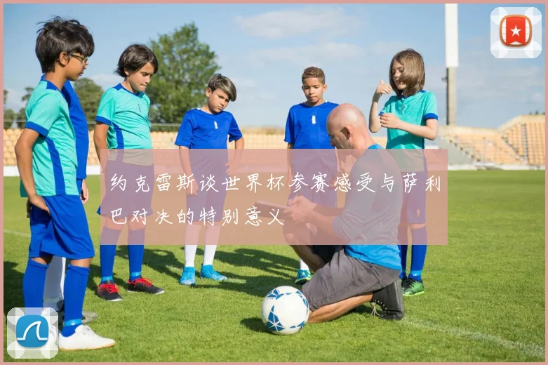 约克雷斯谈世界杯参赛感受与萨利巴对决的特别意义