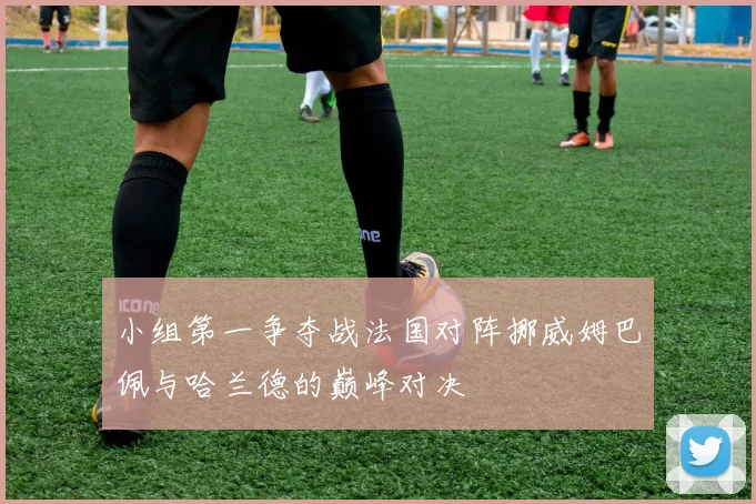 小组第一争夺战法国对阵挪威姆巴佩与哈兰德的巅峰对决